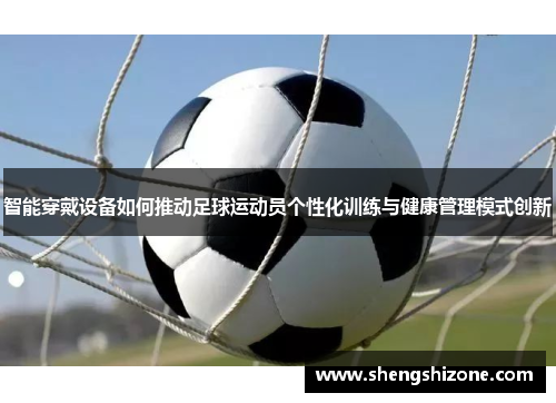智能穿戴设备如何推动足球运动员个性化训练与健康管理模式创新
